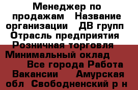 Менеджер по продажам › Название организации ­ ДВ групп › Отрасль предприятия ­ Розничная торговля › Минимальный оклад ­ 50 000 - Все города Работа » Вакансии   . Амурская обл.,Свободненский р-н